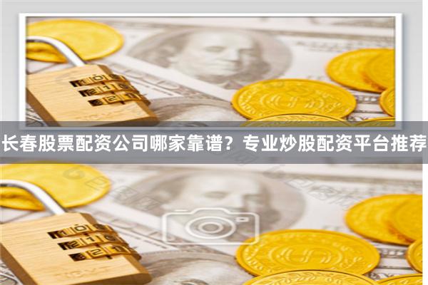 长春股票配资公司哪家靠谱？专业炒股配资平台推荐
