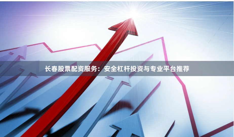 长春股票配资服务：安全杠杆投资与专业平台推荐