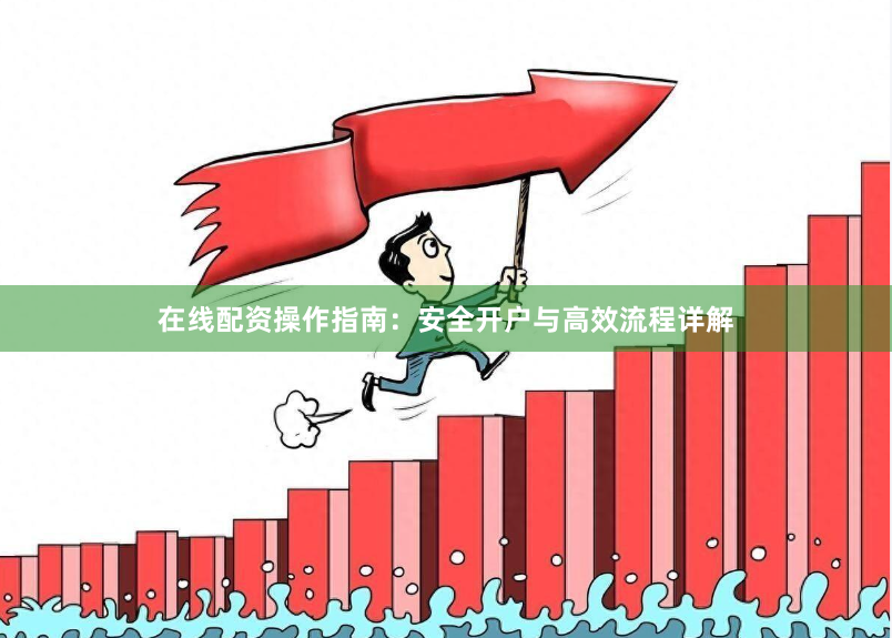 在线配资操作指南：安全开户与高效流程详解