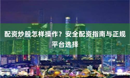 配资炒股怎样操作？安全配资指南与正规平台选择
