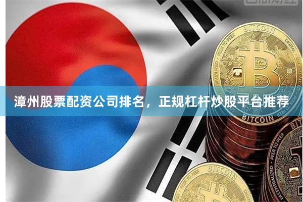 漳州股票配资公司排名，正规杠杆炒股平台推荐
