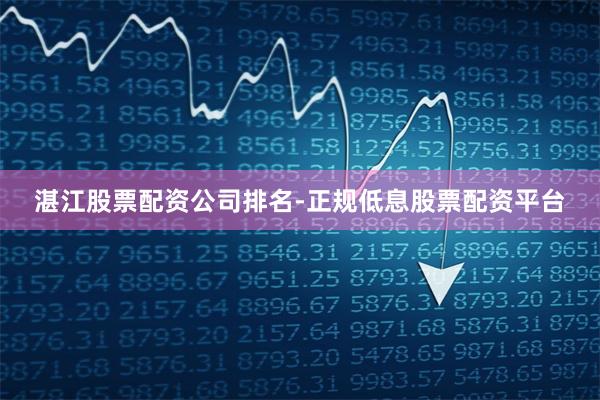 湛江股票配资公司排名-正规低息股票配资平台