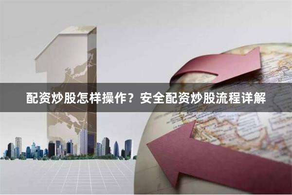 配资炒股怎样操作？安全配资炒股流程详解