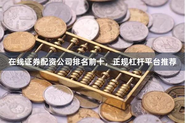 在线证券配资公司排名前十，正规杠杆平台推荐