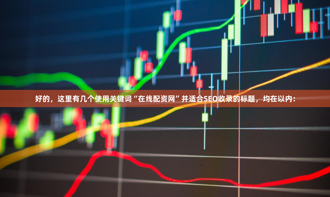 好的，这里有几个使用关键词“在线配资网”并适合SEO收录的标题，均在以内：