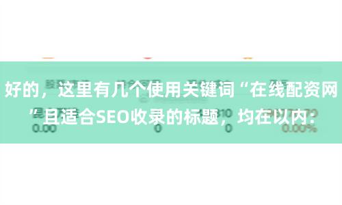 好的，这里有几个使用关键词“在线配资网”且适合SEO收录的标题，均在以内：