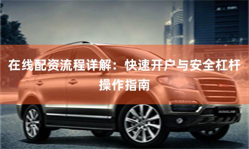 在线配资流程详解：快速开户与安全杠杆操作指南