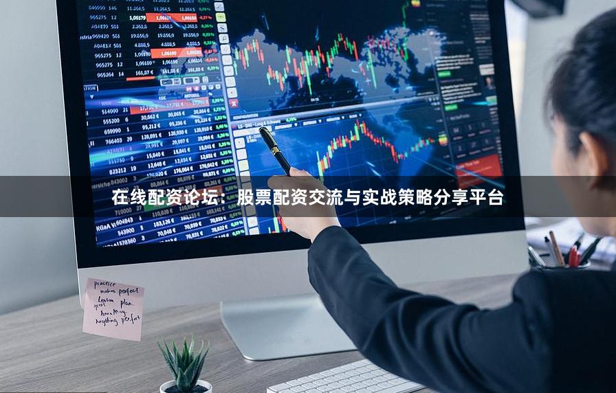 在线配资论坛：股票配资交流与实战策略分享平台