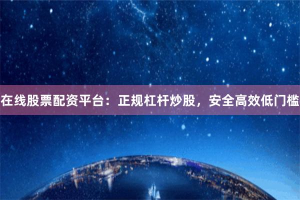 在线股票配资平台：正规杠杆炒股，安全高效低门槛