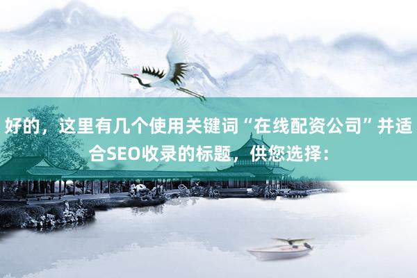 好的，这里有几个使用关键词“在线配资公司”并适合SEO收录的标题，供您选择：