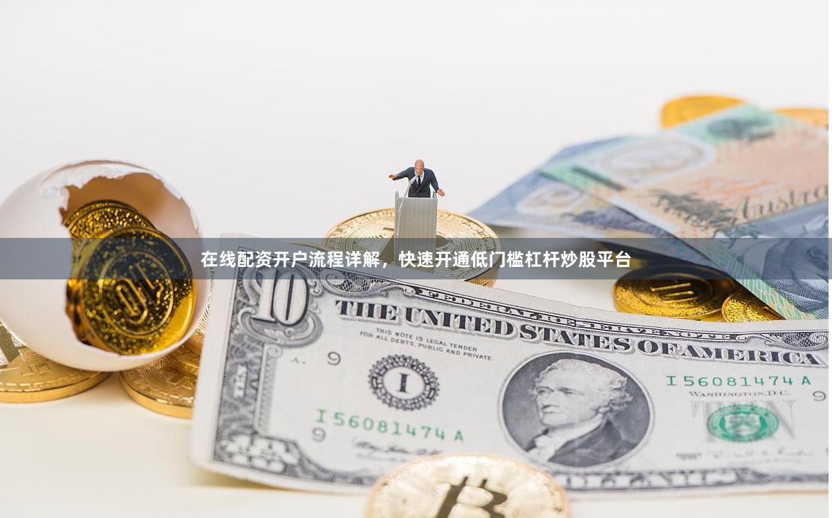 在线配资开户流程详解，快速开通低门槛杠杆炒股平台