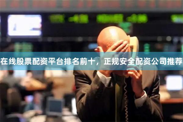 在线股票配资平台排名前十，正规安全配资公司推荐