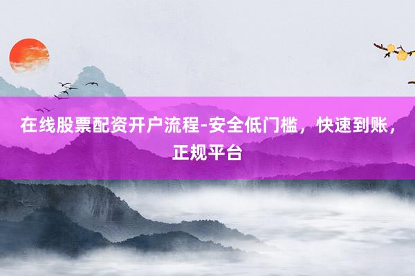 在线股票配资开户流程-安全低门槛，快速到账，正规平台