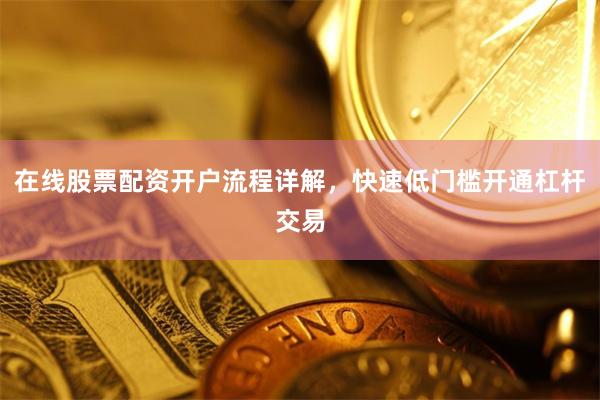 在线股票配资开户流程详解，快速低门槛开通杠杆交易