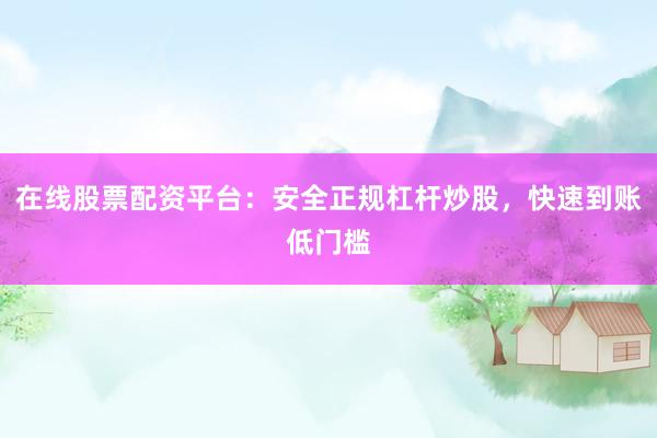 在线股票配资平台：安全正规杠杆炒股，快速到账低门槛