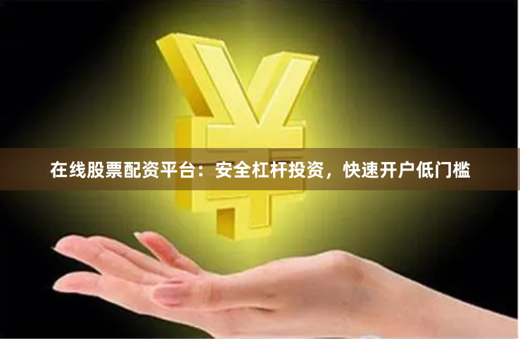 在线股票配资平台：安全杠杆投资，快速开户低门槛