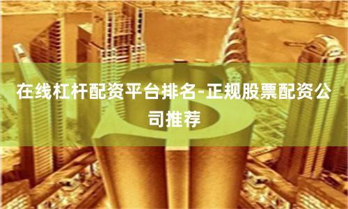 在线杠杆配资平台排名-正规股票配资公司推荐