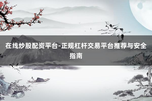 在线炒股配资平台-正规杠杆交易平台推荐与安全指南