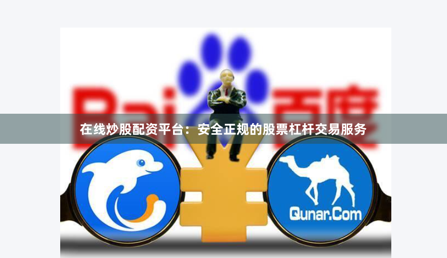 在线炒股配资平台：安全正规的股票杠杆交易服务