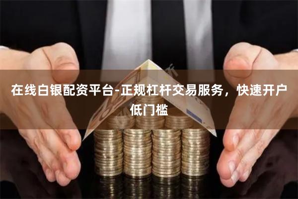 在线白银配资平台-正规杠杆交易服务，快速开户低门槛