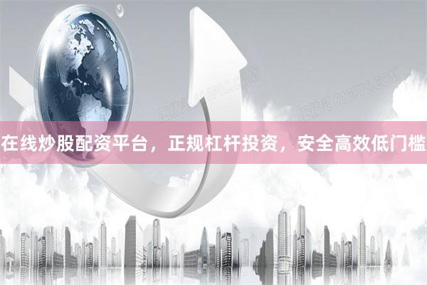 在线炒股配资平台，正规杠杆投资，安全高效低门槛