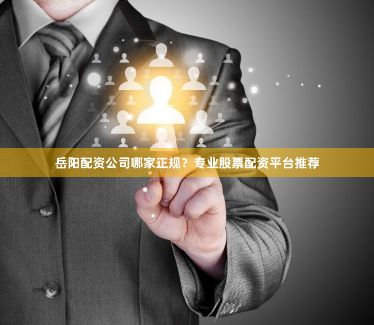 岳阳配资公司哪家正规？专业股票配资平台推荐