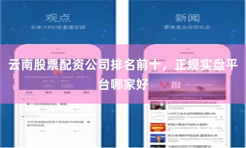 云南股票配资公司排名前十，正规实盘平台哪家好
