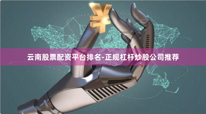 云南股票配资平台排名-正规杠杆炒股公司推荐