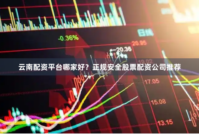 云南配资平台哪家好？正规安全股票配资公司推荐