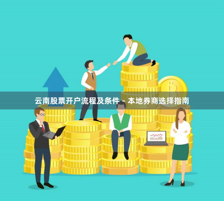 云南股票开户流程及条件 - 本地券商选择指南