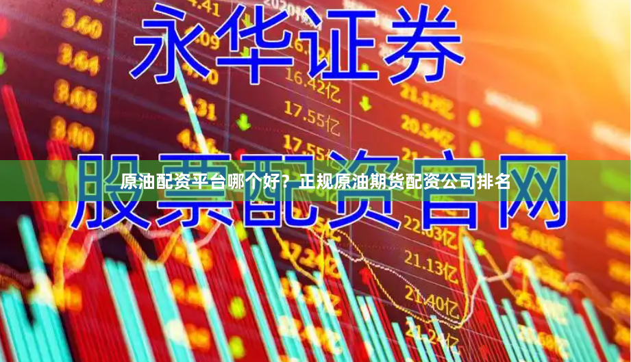 原油配资平台哪个好？正规原油期货配资公司排名