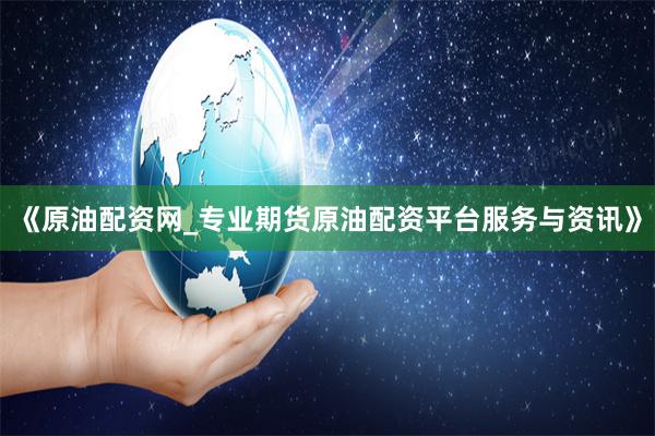 《原油配资网_专业期货原油配资平台服务与资讯》