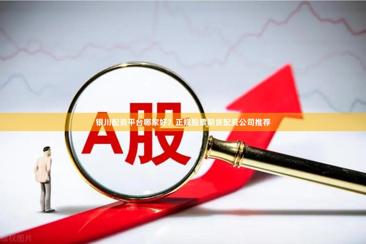 银川配资平台哪家好？正规股票期货配资公司推荐