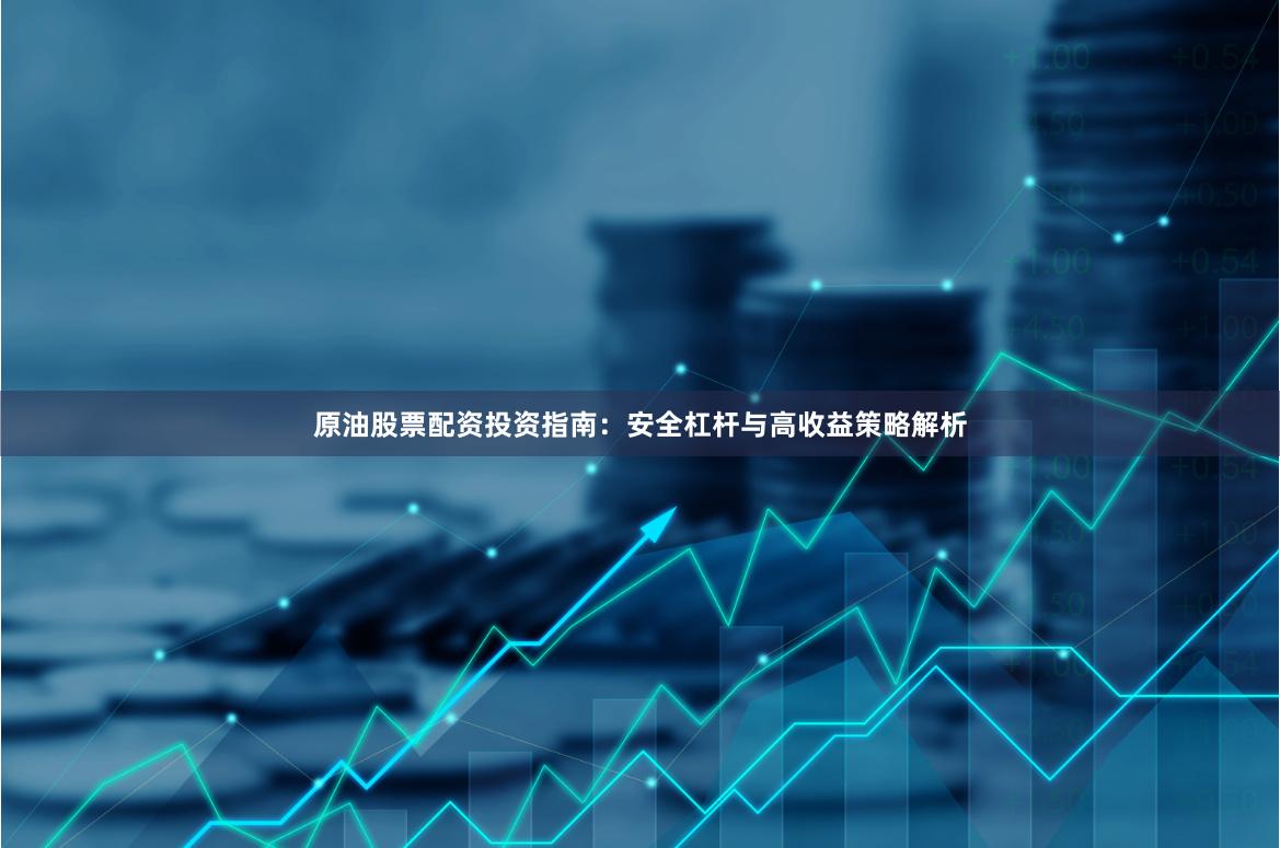原油股票配资投资指南：安全杠杆与高收益策略解析