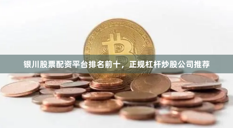 银川股票配资平台排名前十，正规杠杆炒股公司推荐