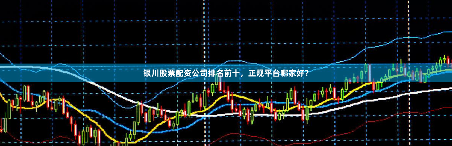 银川股票配资公司排名前十，正规平台哪家好？