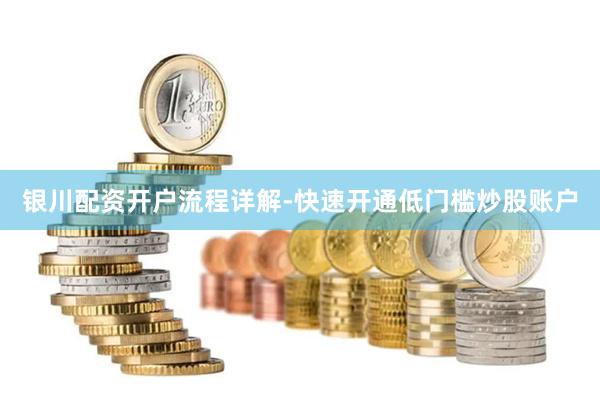 银川配资开户流程详解-快速开通低门槛炒股账户