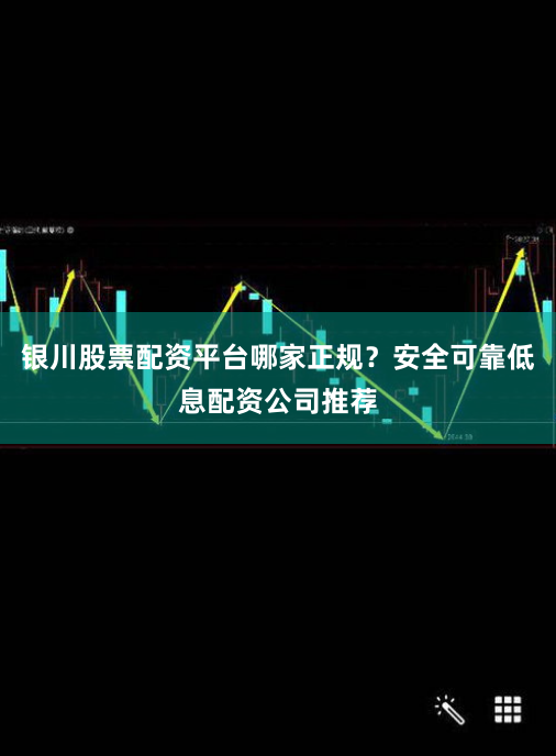 银川股票配资平台哪家正规？安全可靠低息配资公司推荐