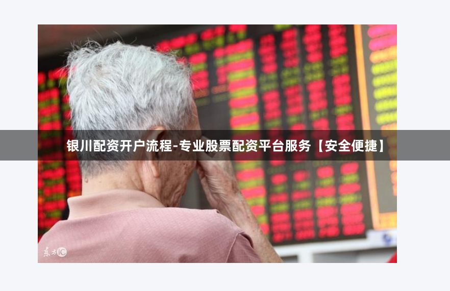 银川配资开户流程-专业股票配资平台服务【安全便捷】