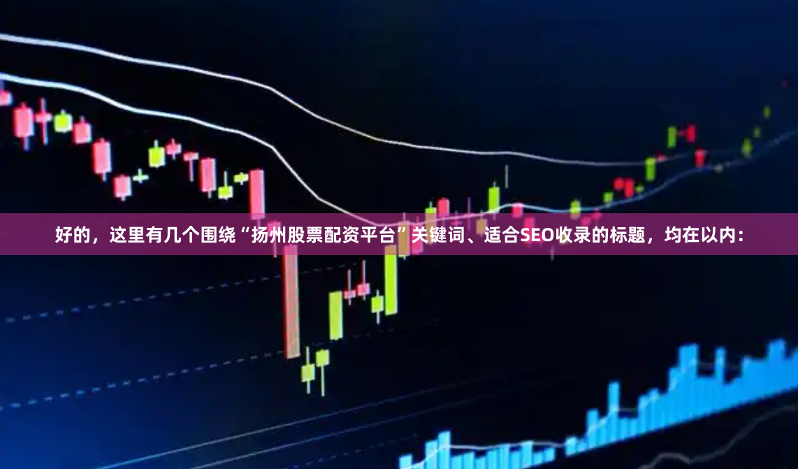 好的，这里有几个围绕“扬州股票配资平台”关键词、适合SEO收录的标题，均在以内：