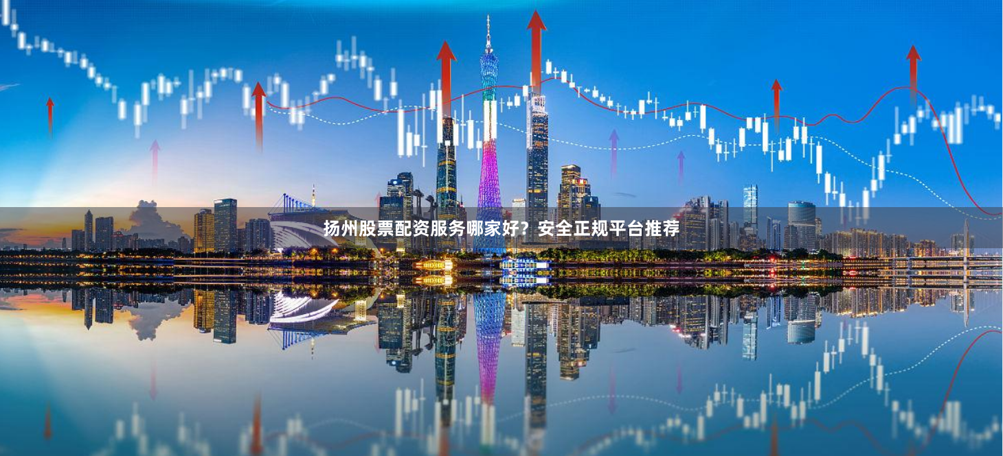 扬州股票配资服务哪家好？安全正规平台推荐