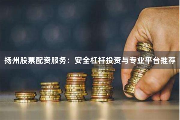 扬州股票配资服务：安全杠杆投资与专业平台推荐