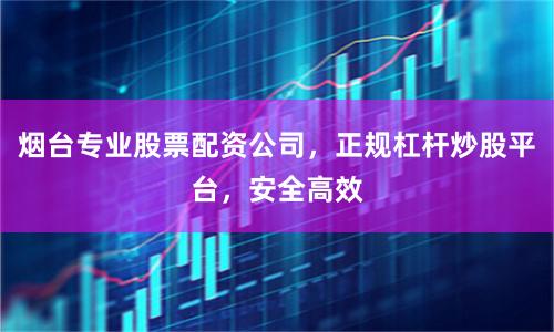 烟台专业股票配资公司，正规杠杆炒股平台，安全高效