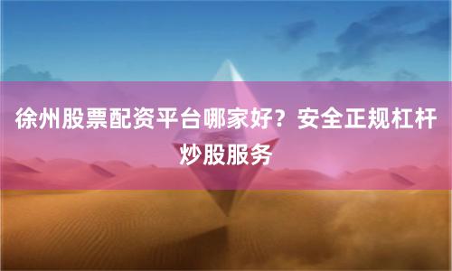 徐州股票配资平台哪家好？安全正规杠杆炒股服务