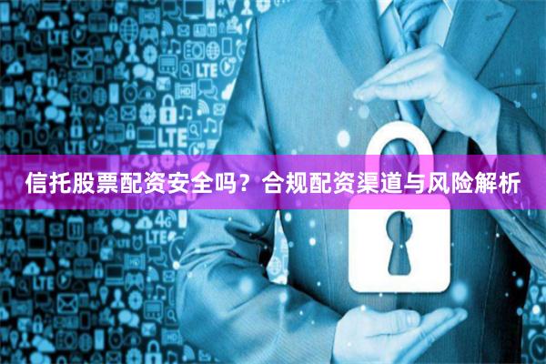 信托股票配资安全吗？合规配资渠道与风险解析