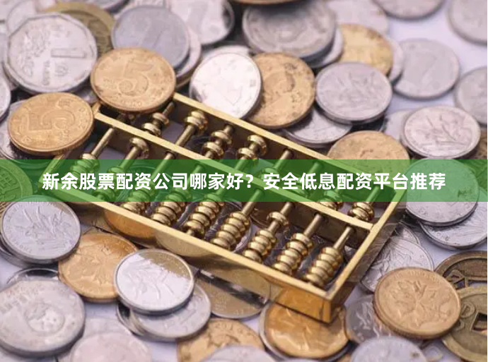 新余股票配资公司哪家好？安全低息配资平台推荐