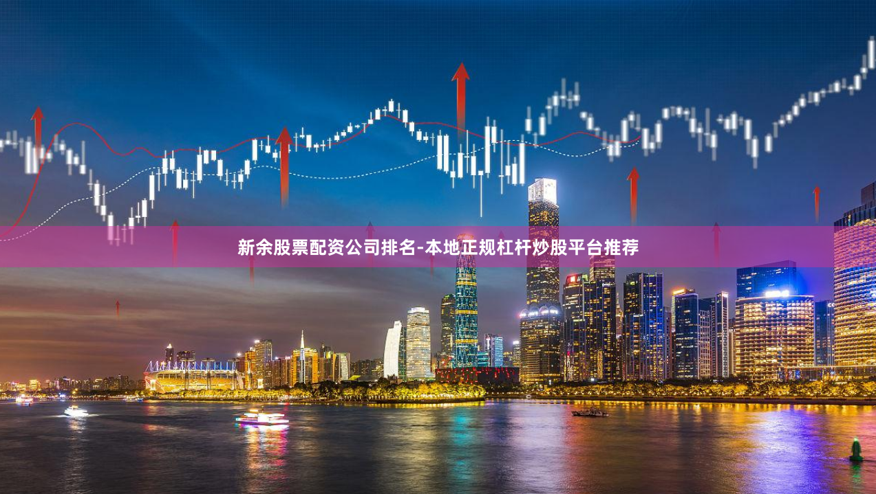 新余股票配资公司排名-本地正规杠杆炒股平台推荐