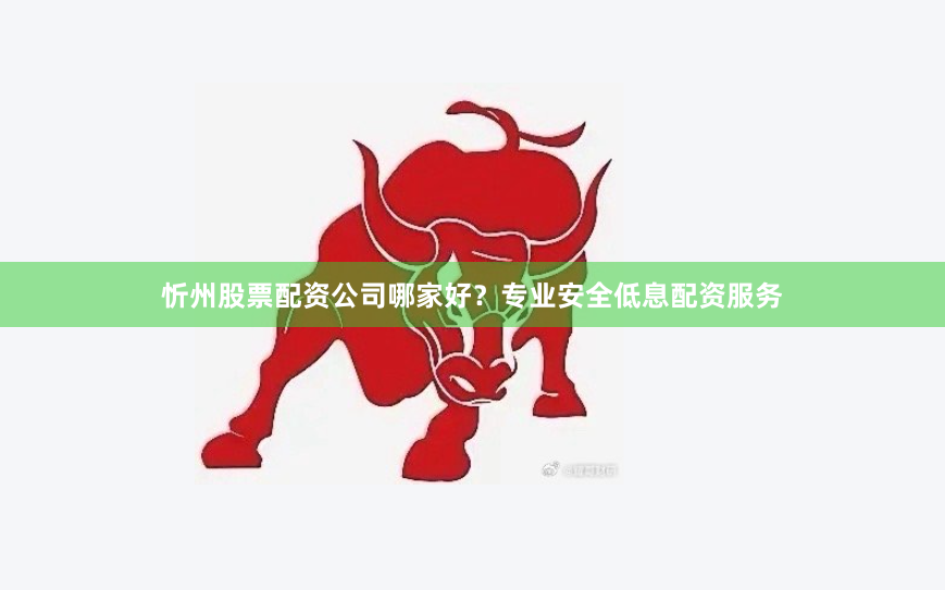 忻州股票配资公司哪家好？专业安全低息配资服务