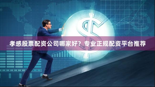 孝感股票配资公司哪家好？专业正规配资平台推荐