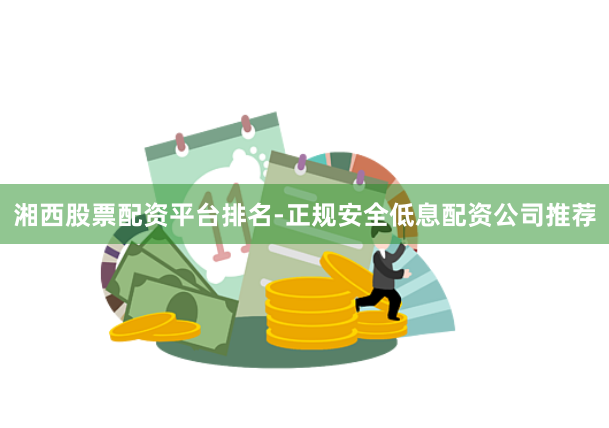 湘西股票配资平台排名-正规安全低息配资公司推荐